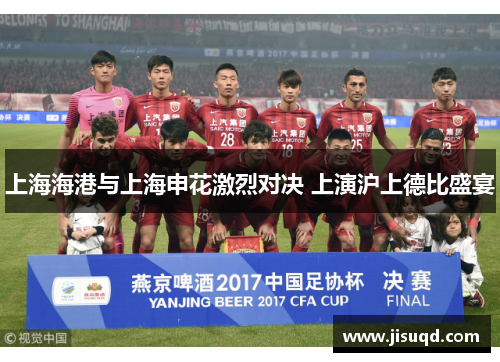 上海海港与上海申花激烈对决 上演沪上德比盛宴
