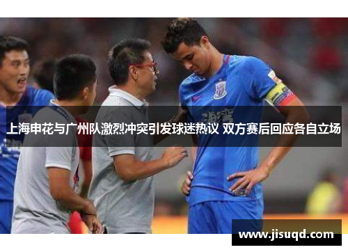 上海申花与广州队激烈冲突引发球迷热议 双方赛后回应各自立场