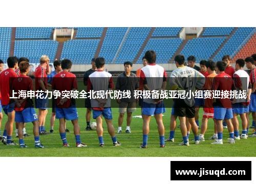 上海申花力争突破全北现代防线 积极备战亚冠小组赛迎接挑战
