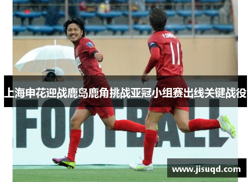上海申花迎战鹿岛鹿角挑战亚冠小组赛出线关键战役