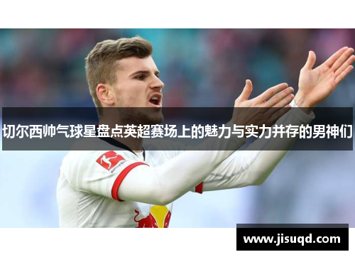 切尔西帅气球星盘点英超赛场上的魅力与实力并存的男神们