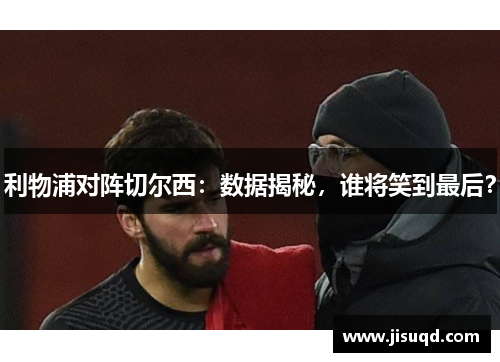 利物浦对阵切尔西：数据揭秘，谁将笑到最后？