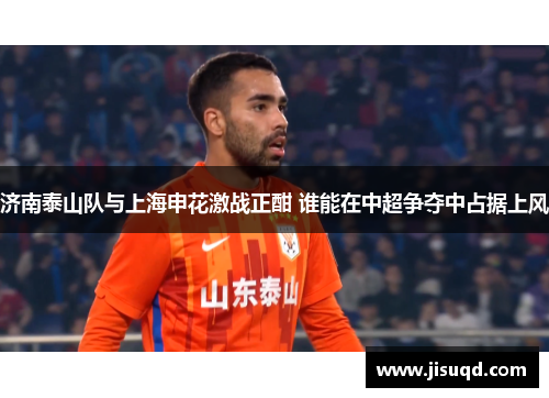 济南泰山队与上海申花激战正酣 谁能在中超争夺中占据上风