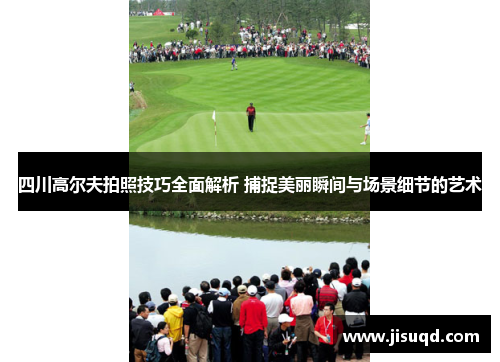 四川高尔夫拍照技巧全面解析 捕捉美丽瞬间与场景细节的艺术