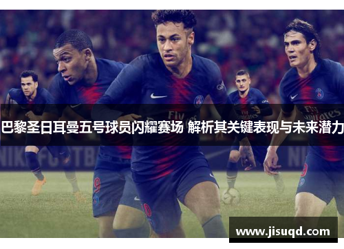 巴黎圣日耳曼五号球员闪耀赛场 解析其关键表现与未来潜力