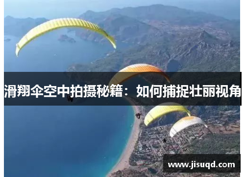 滑翔伞空中拍摄秘籍：如何捕捉壮丽视角