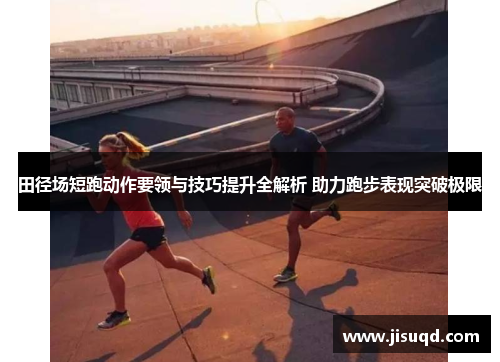 田径场短跑动作要领与技巧提升全解析 助力跑步表现突破极限
