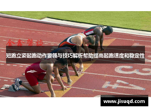 短跑立姿起跑动作要领与技巧解析帮助提高起跑速度和稳定性