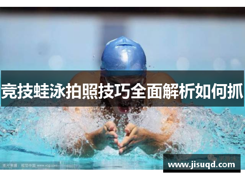 竞技蛙泳拍照技巧全面解析如何抓