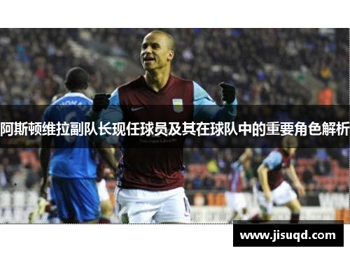 阿斯顿维拉副队长现任球员及其在球队中的重要角色解析