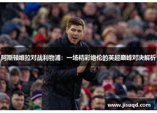 阿斯顿维拉对战利物浦：一场精彩绝伦的英超巅峰对决解析