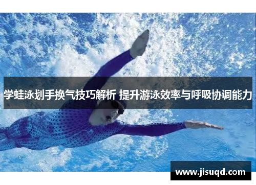 学蛙泳划手换气技巧解析 提升游泳效率与呼吸协调能力