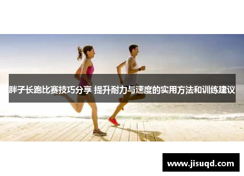 胖子长跑比赛技巧分享 提升耐力与速度的实用方法和训练建议