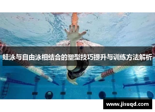 蛙泳与自由泳相结合的塑型技巧提升与训练方法解析