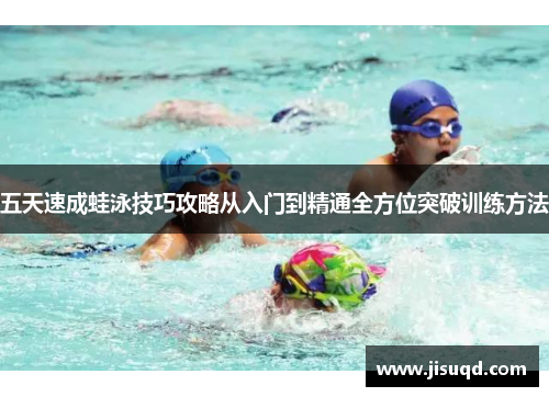五天速成蛙泳技巧攻略从入门到精通全方位突破训练方法